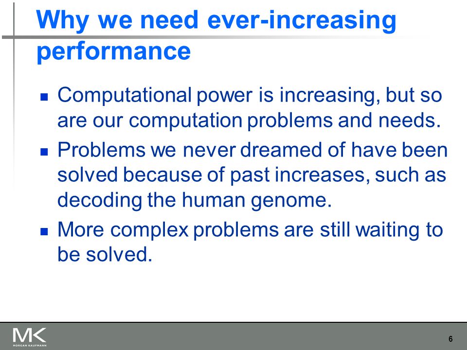 6 Why we need ever-increasing performance Computational power is increasing, but so are our computation problems and needs.