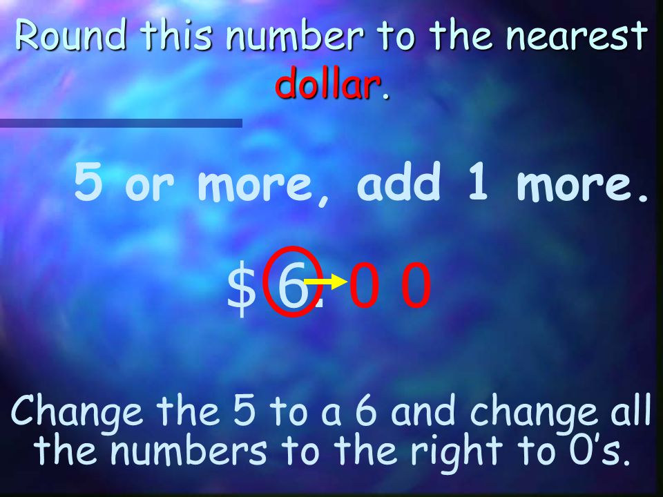 Round this number to the nearest dollar. 5 or more, add 1 more.