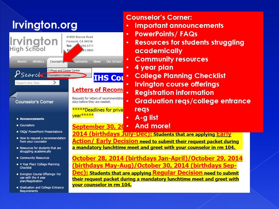 Irvington.org Counselor’s Corner: Important announcements PowerPoints/ FAQs Resources for students struggling academically Community resources 4 year plan College Planning Checklist Irvington course offerings Registration information Graduation reqs/college entrance reqs A-g list And more!