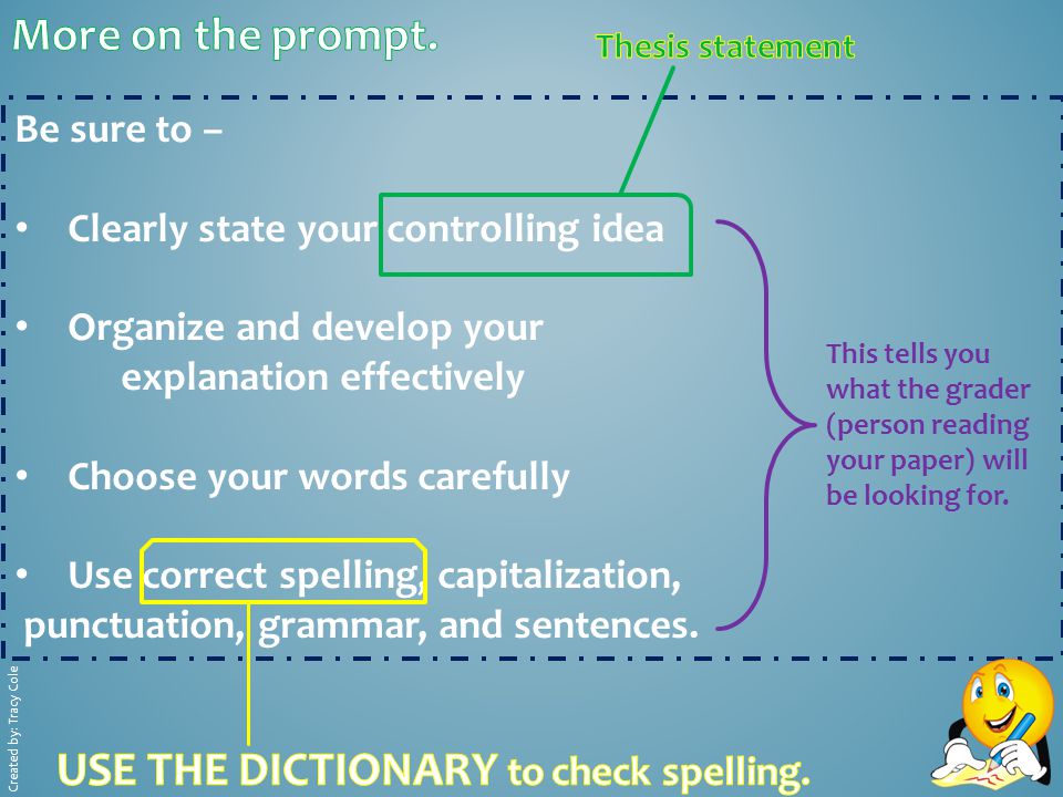 Be sure to – Clearly state your controlling idea Organize and develop your explanation effectively Choose your words carefully Use correct spelling, capitalization, punctuation, grammar, and sentences.