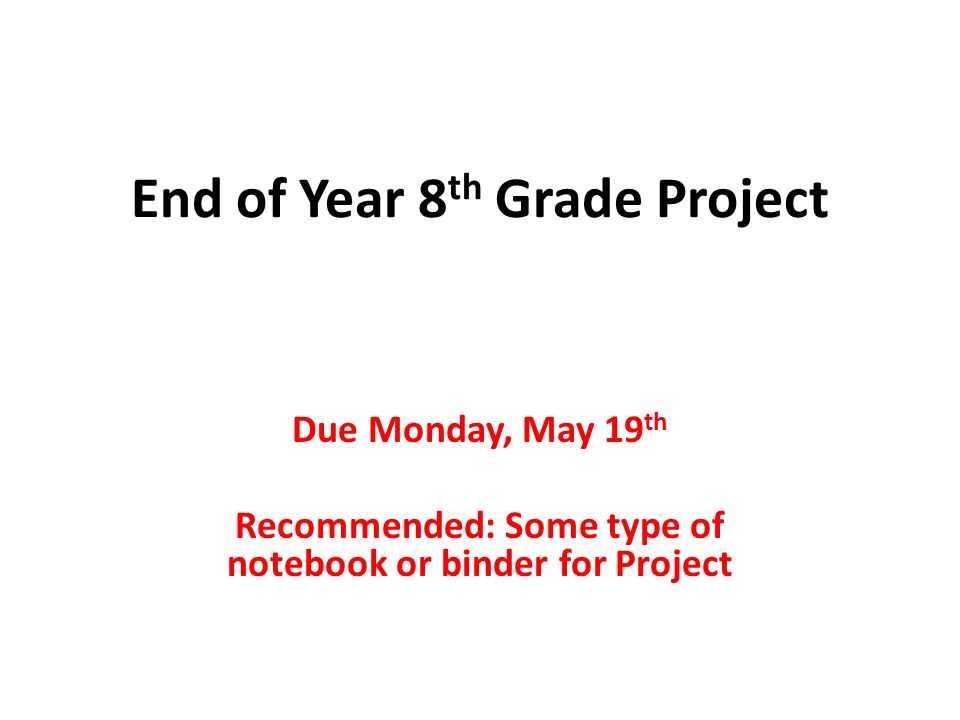 End of Year 8 th Grade Project Due Monday, May 19 th Recommended: Some type of notebook or binder for Project
