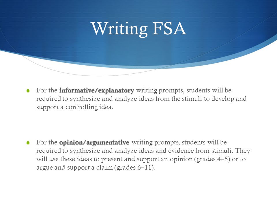 Writing FSA informative/explanatory  For the informative/explanatory writing prompts, students will be required to synthesize and analyze ideas from the stimuli to develop and support a controlling idea.
