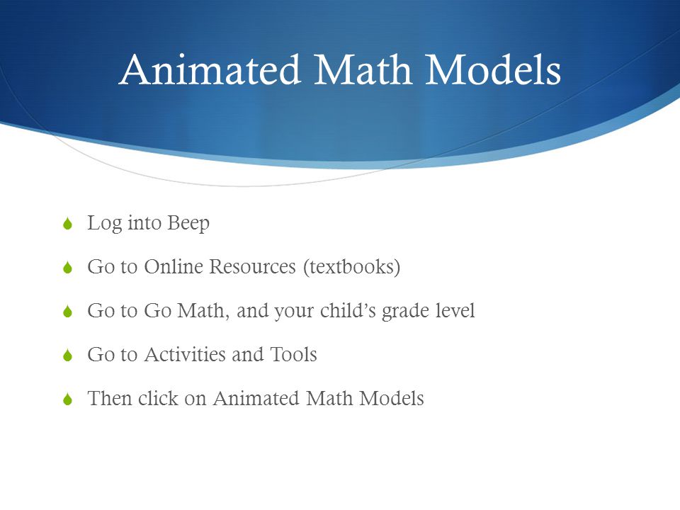 Animated Math Models  Log into Beep  Go to Online Resources (textbooks)  Go to Go Math, and your child’s grade level  Go to Activities and Tools  Then click on Animated Math Models