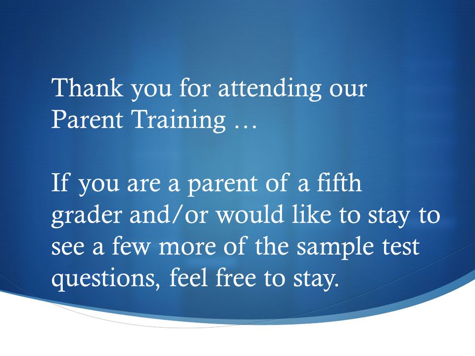 Thank you for attending our Parent Training … If you are a parent of a fifth grader and/or would like to stay to see a few more of the sample test questions, feel free to stay.