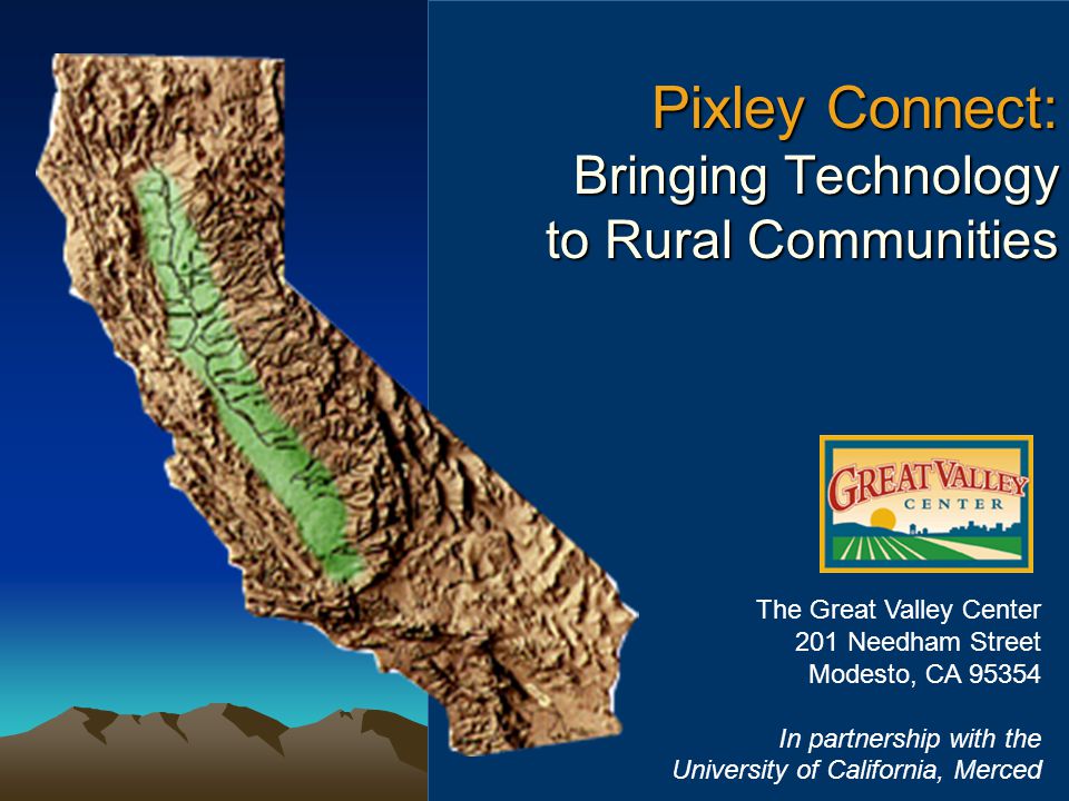 Pixley Connect: Bringing Technology to Rural Communities Pixley Connect: Bringing Technology to Rural Communities The Great Valley Center 201 Needham Street Modesto, CA In partnership with the University of California, Merced