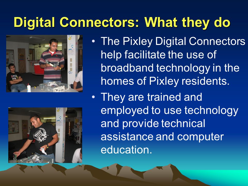 Digital Connectors: What they do The Pixley Digital Connectors help facilitate the use of broadband technology in the homes of Pixley residents.
