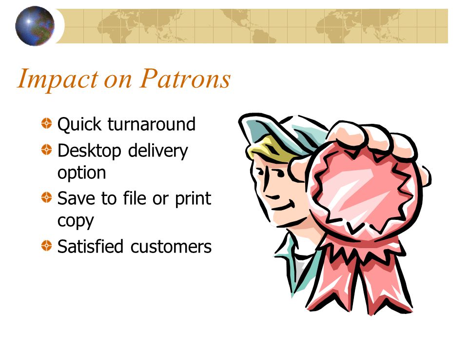 Impact on Patrons Quick turnaround Desktop delivery option Save to file or print copy Satisfied customers