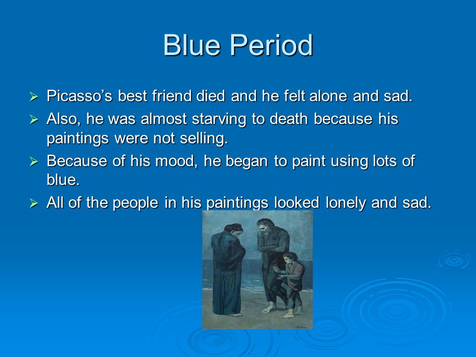 Blue Period  Picasso’s best friend died and he felt alone and sad.