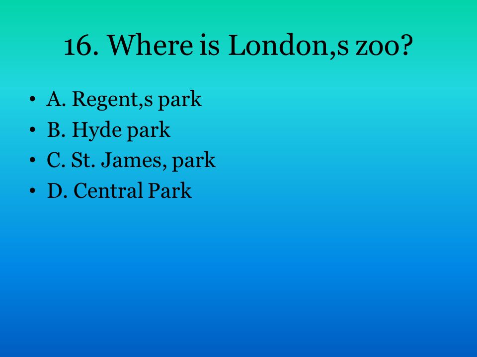 16. Where is London,s zoo A. Regent,s park B. Hyde park C. St. James, park D. Central Park