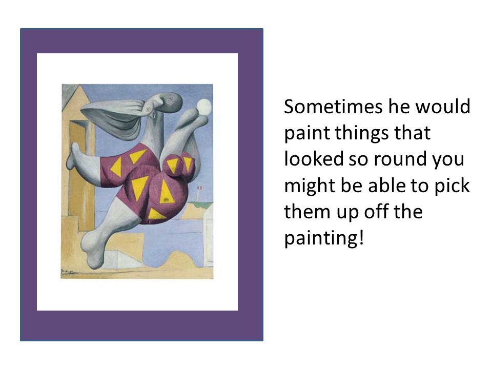 Sometimes he would paint things that looked so round you might be able to pick them up off the painting!