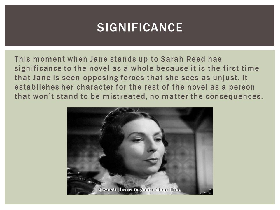 This moment when Jane stands up to Sarah Reed has significance to the novel as a whole because it is the first time that Jane is seen opposing forces that she sees as unjust.