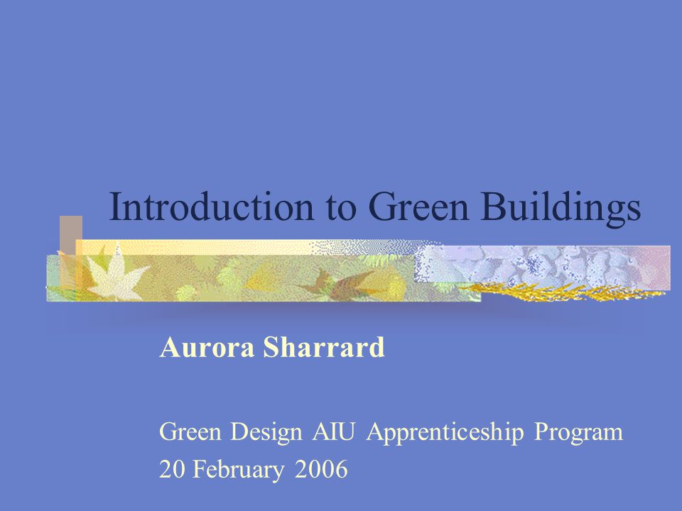 Introduction to Green Buildings Aurora Sharrard Green Design AIU Apprenticeship Program 20 February 2006