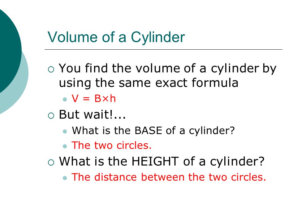 Volume of a Cylinder  You find the volume of a cylinder by using the same exact formula V = B×h  But wait!...