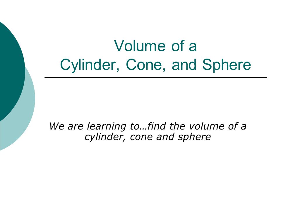 Volume of a Cylinder, Cone, and Sphere We are learning to…find the volume of a cylinder, cone and sphere