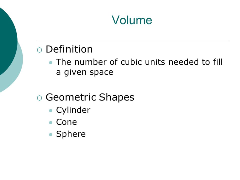 Volume  Definition The number of cubic units needed to fill a given space  Geometric Shapes Cylinder Cone Sphere