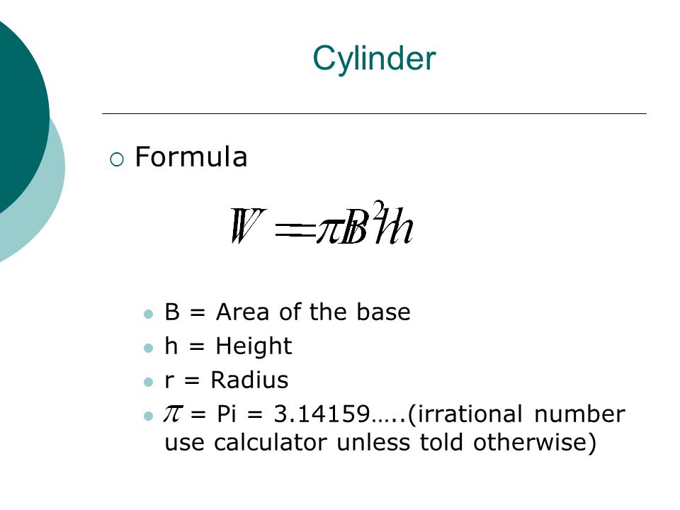 Cylinder  Formula B = Area of the base h = Height r = Radius = Pi = …..(irrational number use calculator unless told otherwise)