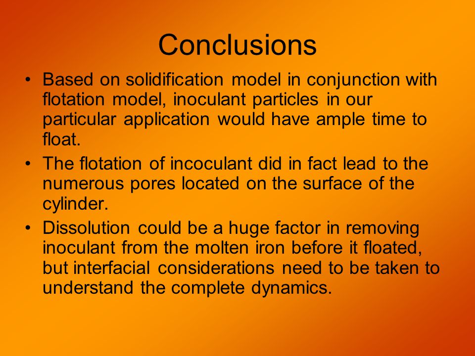 Conclusions Based on solidification model in conjunction with flotation model, inoculant particles in our particular application would have ample time to float.