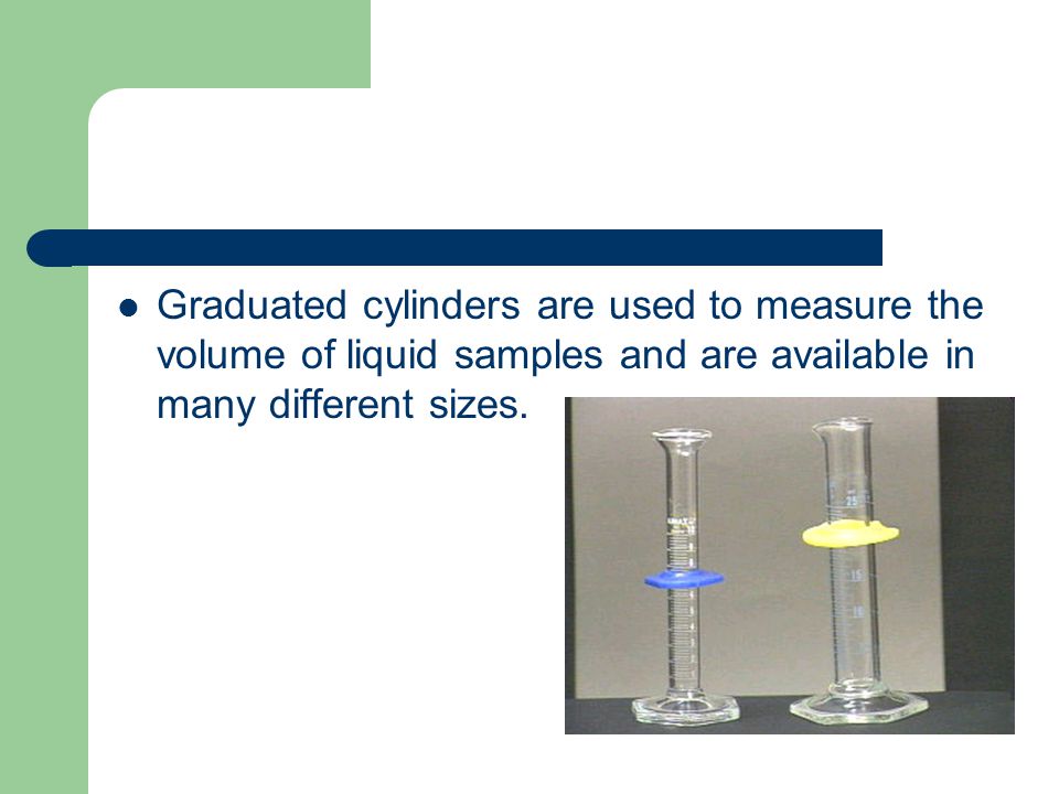 Graduated cylinders are used to measure the volume of liquid samples and are available in many different sizes.