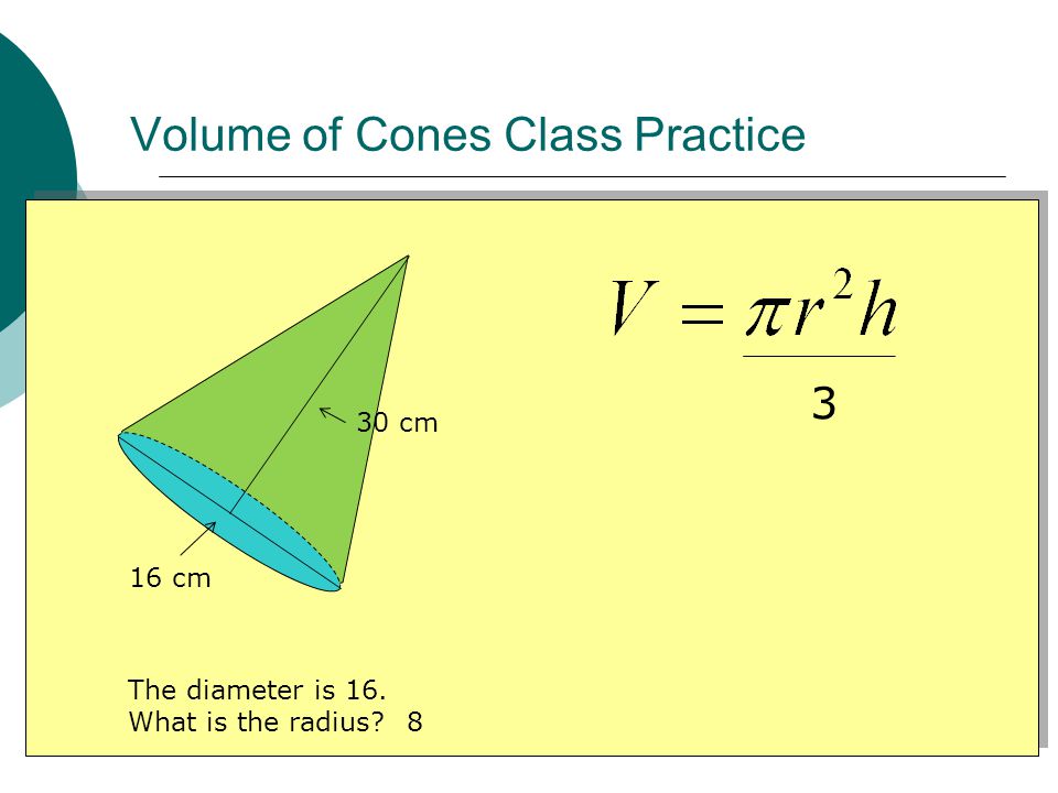 Volume of Cones Class Practice 16 cm 30 cm 3 The diameter is 16. What is the radius 8