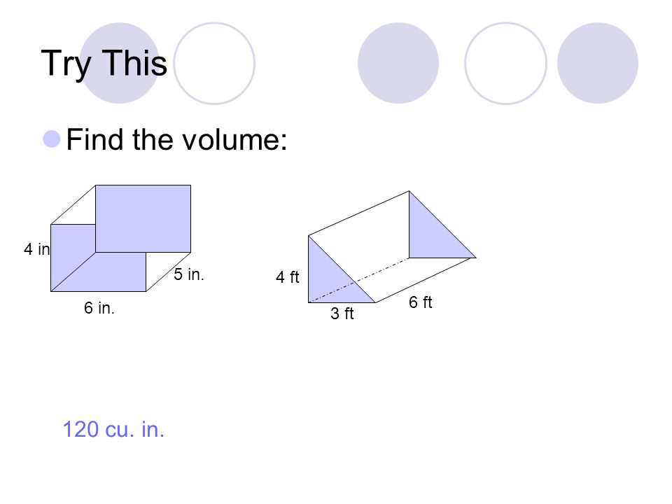 Try This Find the volume: 6 in. 4 in 5 in. 3 ft 6 ft 4 ft 120 cu. in.