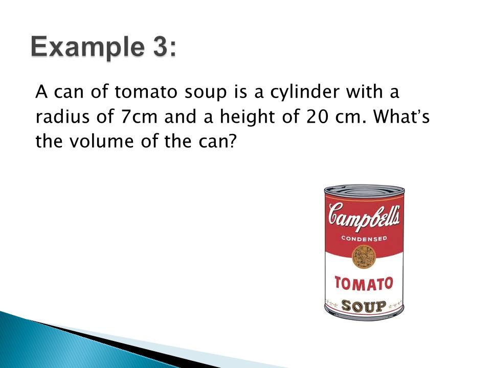 A can of tomato soup is a cylinder with a radius of 7cm and a height of 20 cm.