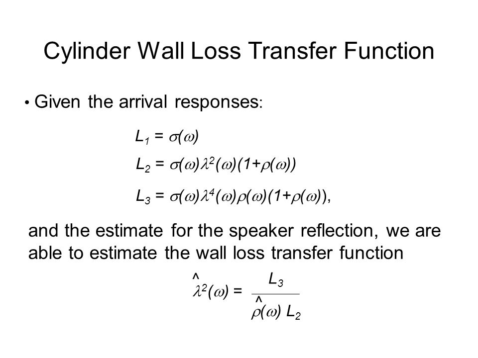 Cylinder Wall Loss Transfer Function Given the arrival responses : L 1 =  (  ) L 2 =  (  ) 2 (  )(1+  (  )) L 3 =  (  ) 4 (  )  (  )(1+  (  )), and the estimate for the speaker reflection, we are able to estimate the wall loss transfer function 2 (  ) = L3L3  (  ) L 2 ^ ^