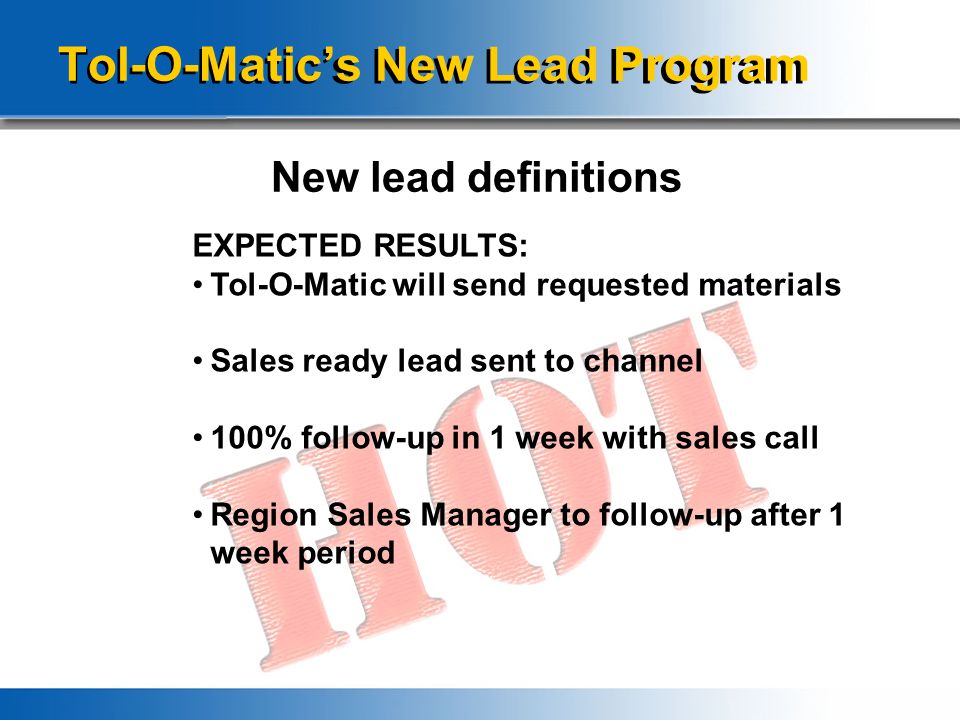 Tol-O-Matic’s New Lead Program New lead definitions EXPECTED RESULTS: Tol-O-Matic will send requested materials Sales ready lead sent to channel 100% follow-up in 1 week with sales call Region Sales Manager to follow-up after 1 week period