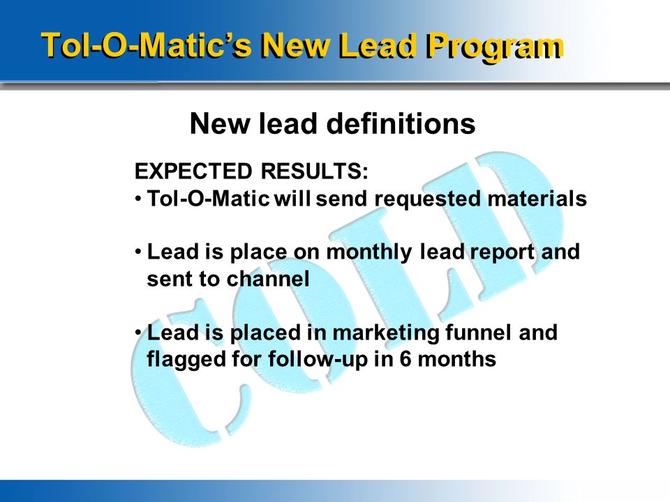 Tol-O-Matic’s New Lead Program New lead definitions EXPECTED RESULTS: Tol-O-Matic will send requested materials Lead is place on monthly lead report and sent to channel Lead is placed in marketing funnel and flagged for follow-up in 6 months