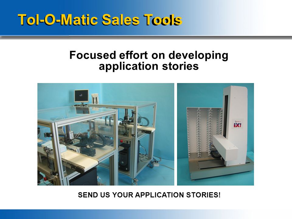 Tol-O-Matic Sales Tools Focused effort on developing application stories SEND US YOUR APPLICATION STORIES!