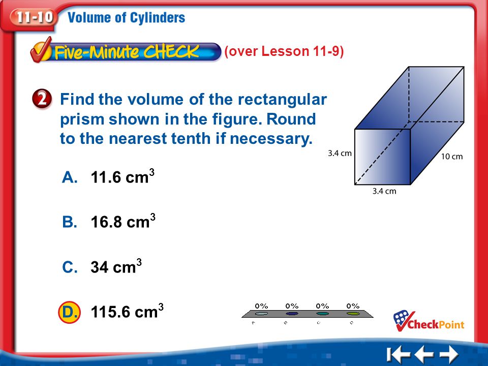 1.A 2.B 3.C 4.D Five Minute Check 2 (over Lesson 11-9) A.11.6 cm 3 B.16.8 cm 3 C.34 cm 3 D cm 3 Find the volume of the rectangular prism shown in the figure.
