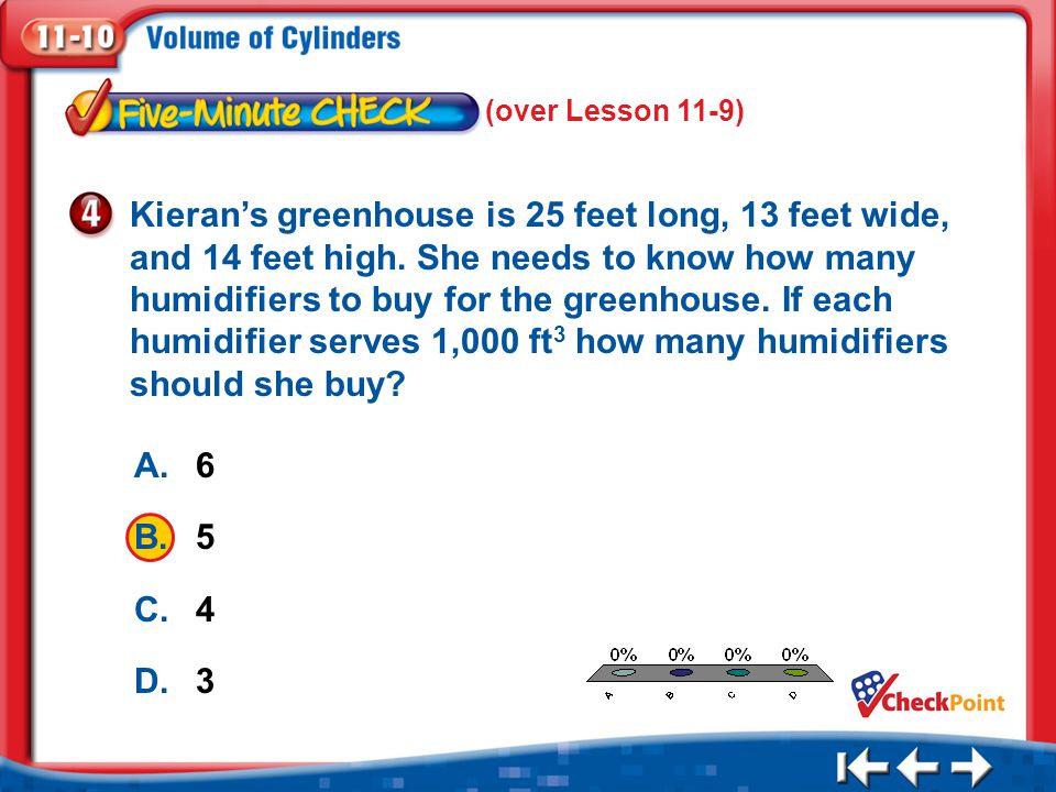 1.A 2.B 3.C 4.D Five Minute Check 4 (over Lesson 11-9) A.6 B.5 C.4 D.3 Kieran’s greenhouse is 25 feet long, 13 feet wide, and 14 feet high.