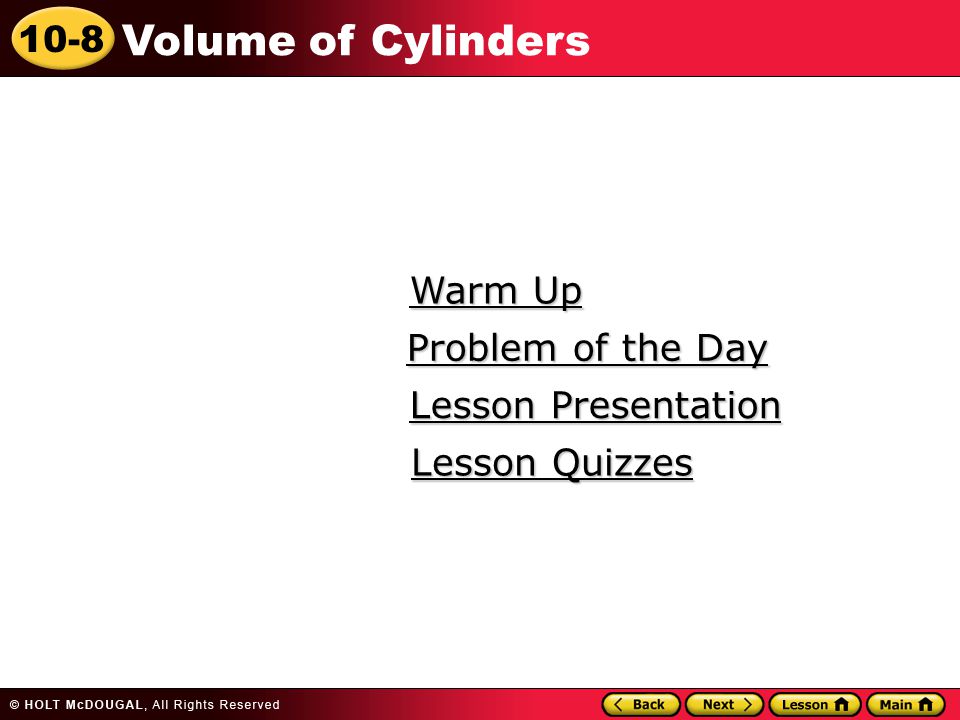 10-8 Volume of Cylinders Warm Up Warm Up Lesson Presentation Lesson Presentation Problem of the Day Problem of the Day Lesson Quizzes Lesson Quizzes