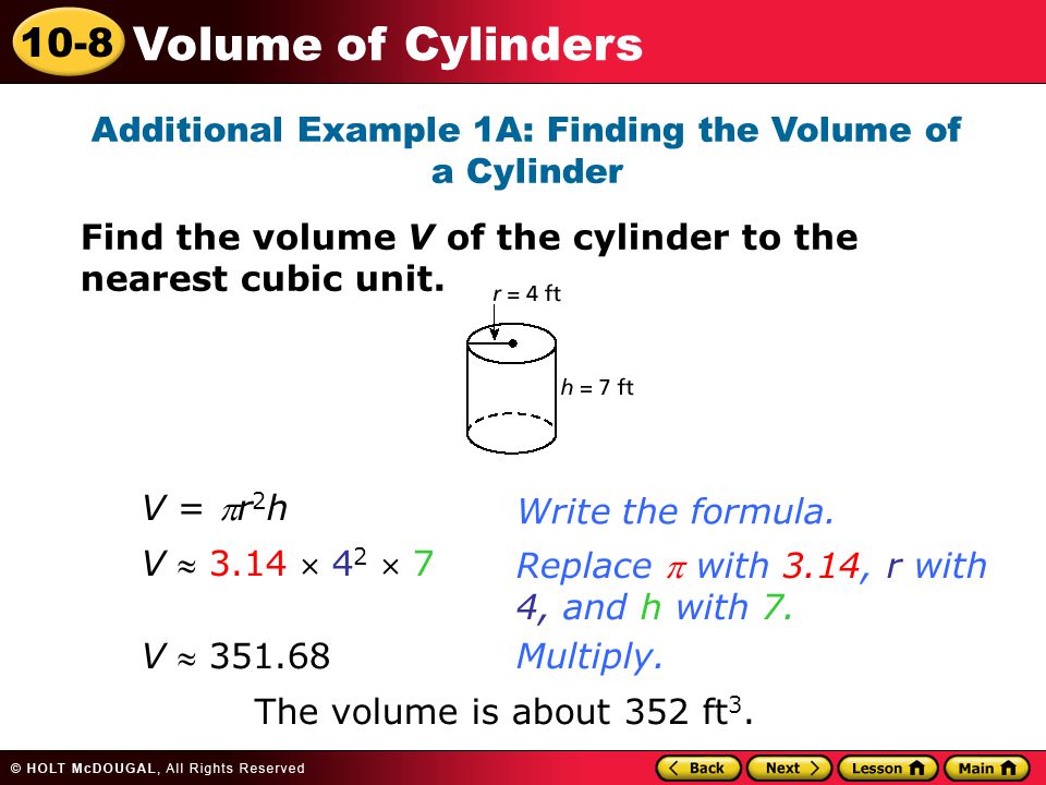 10-8 Volume of Cylinders Additional Example 1A: Finding the Volume of a Cylinder Find the volume V of the cylinder to the nearest cubic unit.