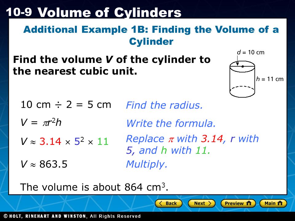 Holt CA Course Volume of Cylinders Additional Example 1B: Finding the Volume of a Cylinder 10 cm ÷ 2 = 5 cmFind the radius.Write the formula.