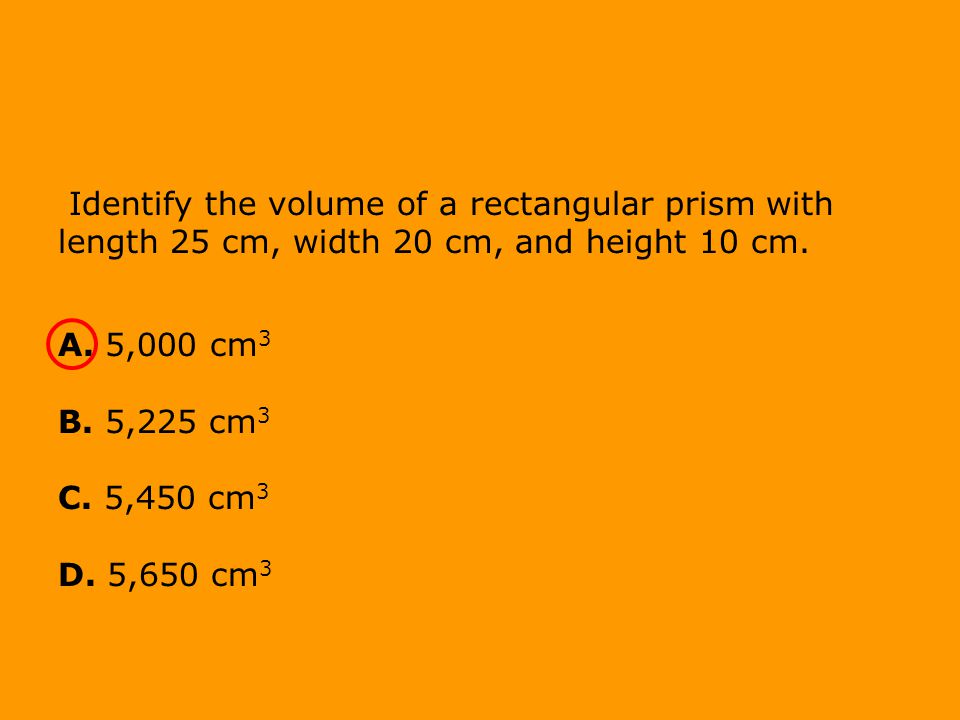 Identify the volume of a rectangular prism with length 25 cm, width 20 cm, and height 10 cm.