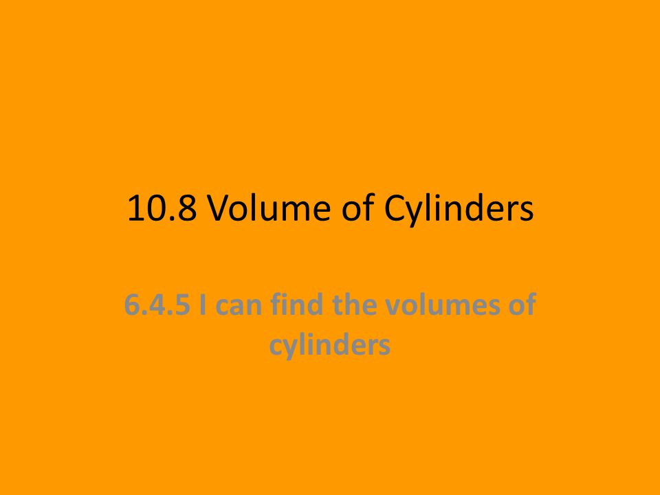 10.8 Volume of Cylinders I can find the volumes of cylinders