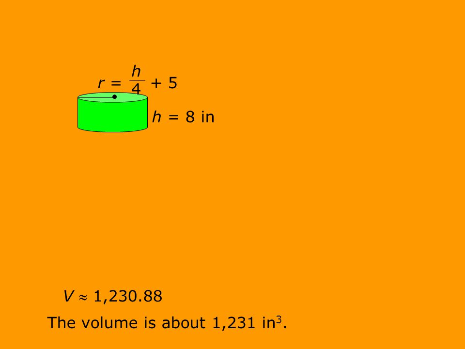 V  1, The volume is about 1,231 in 3. r = + 5 h = 8 in h 4