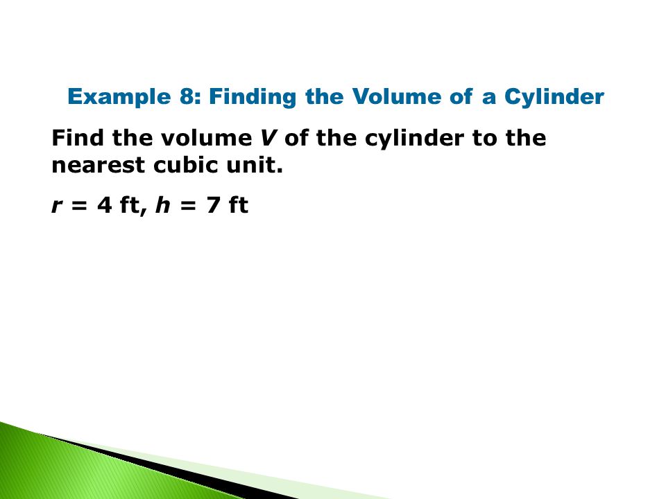 Example 8: Finding the Volume of a Cylinder Find the volume V of the cylinder to the nearest cubic unit.