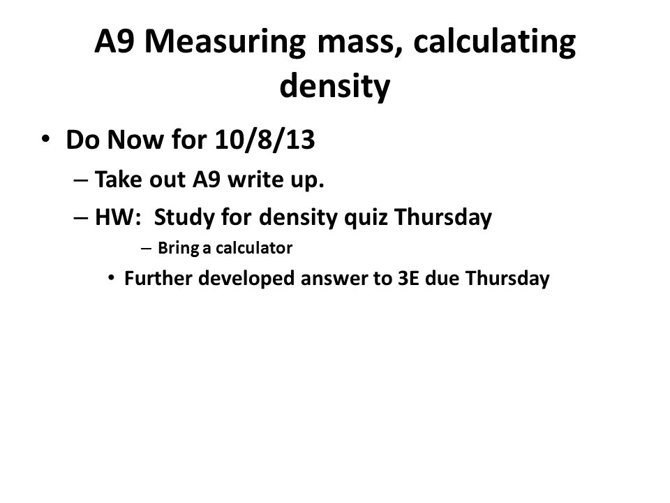 A9 Measuring mass, calculating density Do Now for 10/8/13 – Take out A9 write up.
