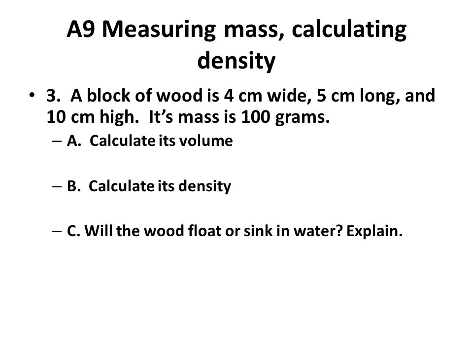 A9 Measuring mass, calculating density 3. A block of wood is 4 cm wide, 5 cm long, and 10 cm high.