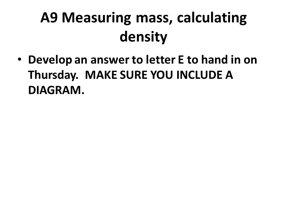 A9 Measuring mass, calculating density Develop an answer to letter E to hand in on Thursday.