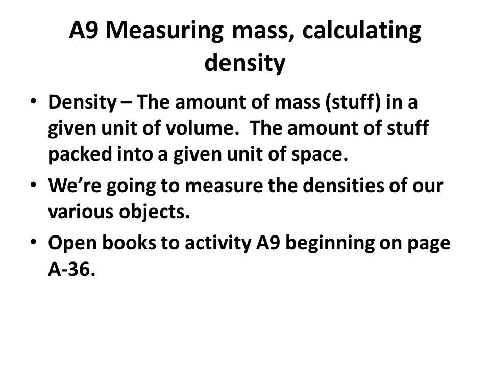 A9 Measuring mass, calculating density Density – The amount of mass (stuff) in a given unit of volume.