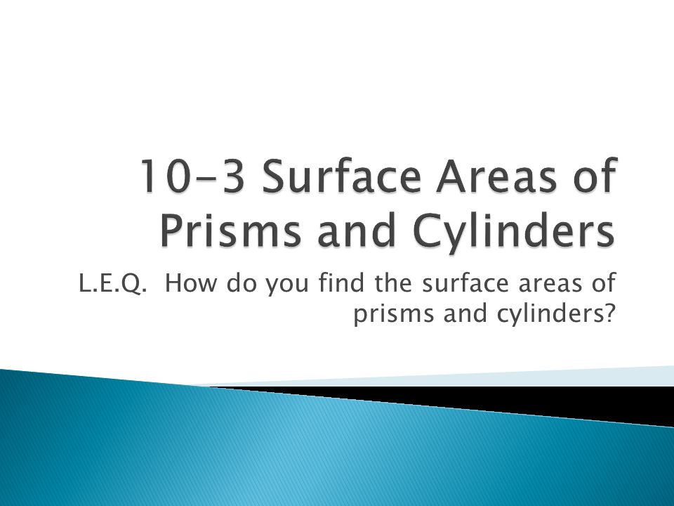 L.E.Q. How do you find the surface areas of prisms and cylinders