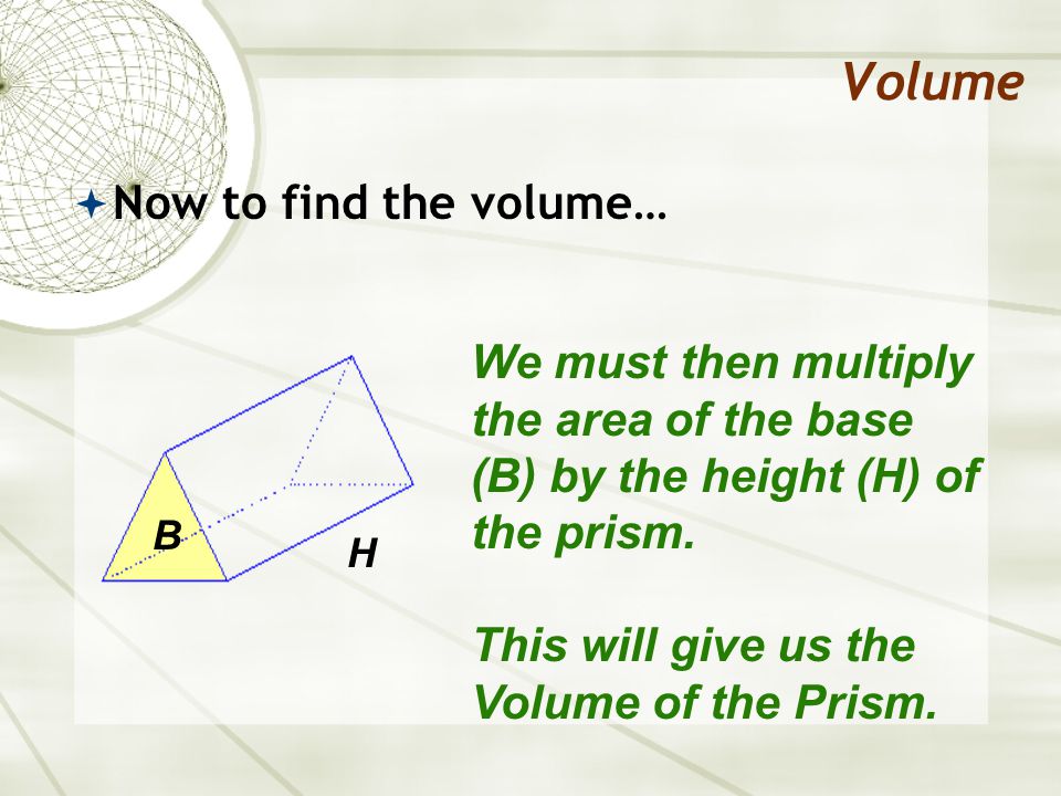 Volume  Now to find the volume… We must then multiply the area of the base (B) by the height (H) of the prism.