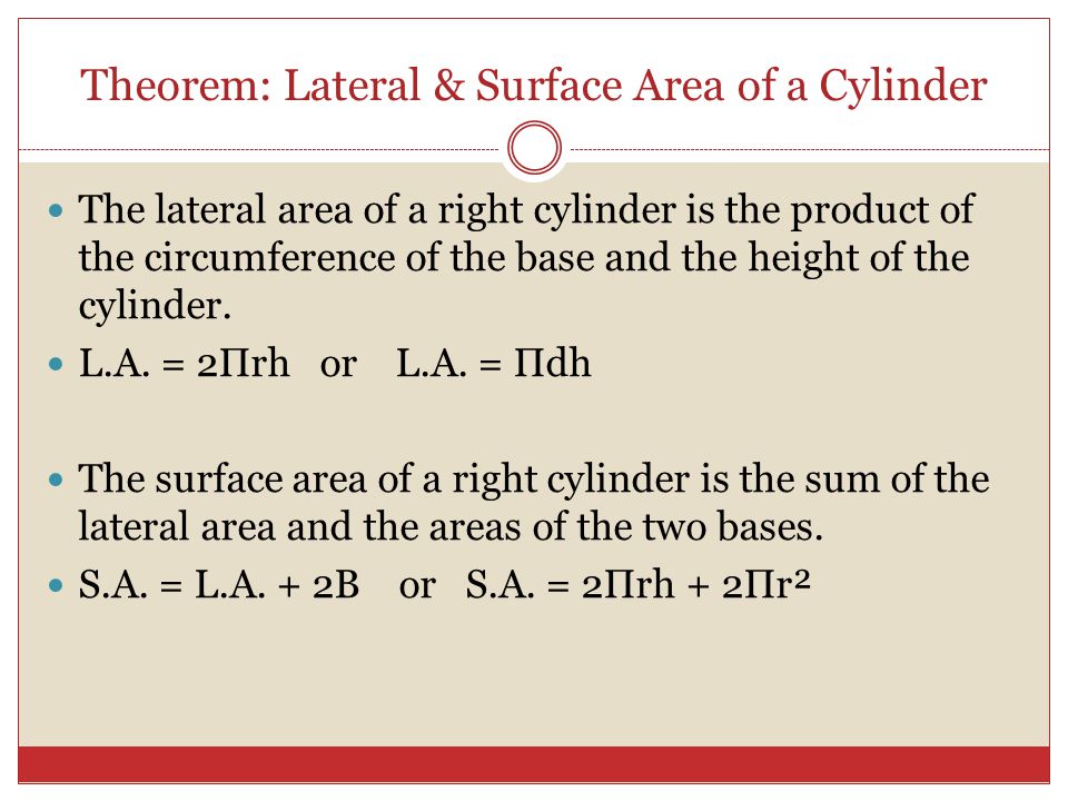 Theorem: Lateral & Surface Area of a Cylinder The lateral area of a right cylinder is the product of the circumference of the base and the height of the cylinder.