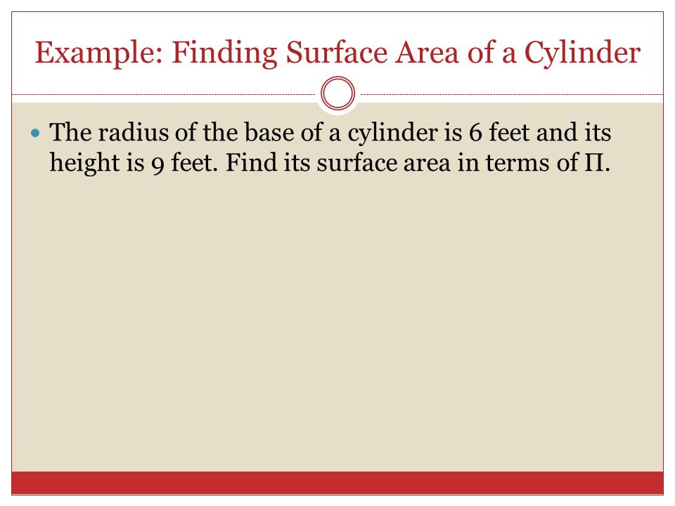 Example: Finding Surface Area of a Cylinder The radius of the base of a cylinder is 6 feet and its height is 9 feet.