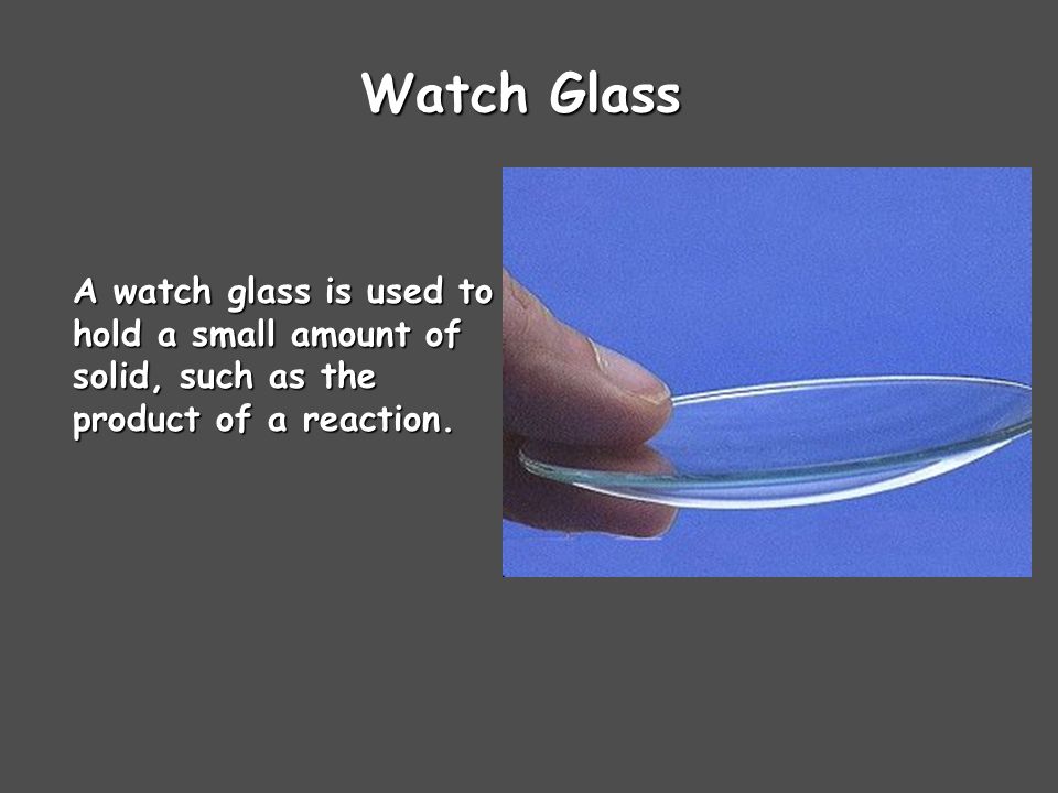 Watch Glass A watch glass is used to hold a small amount of solid, such as the product of a reaction.