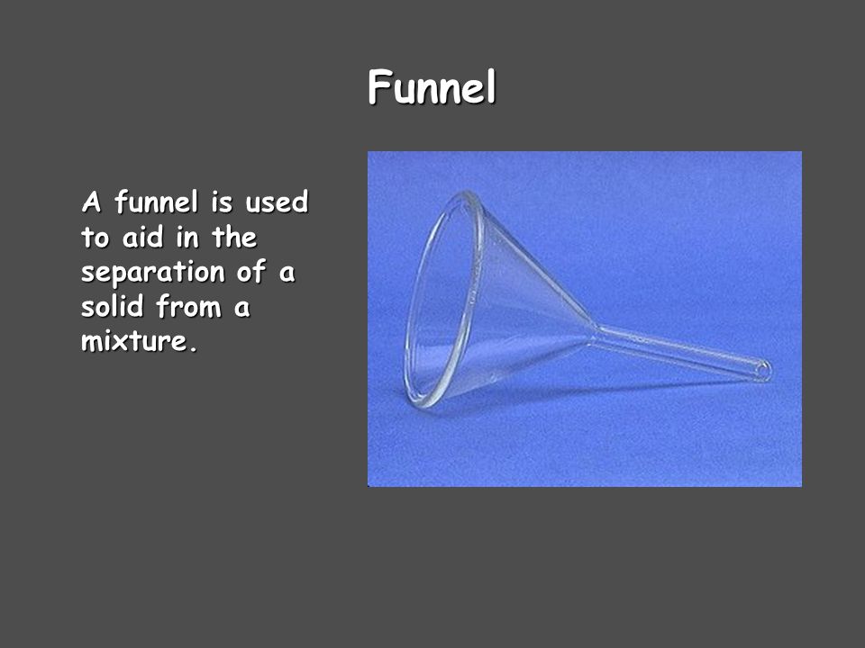 Funnel A funnel is used to aid in the separation of a solid from a mixture.