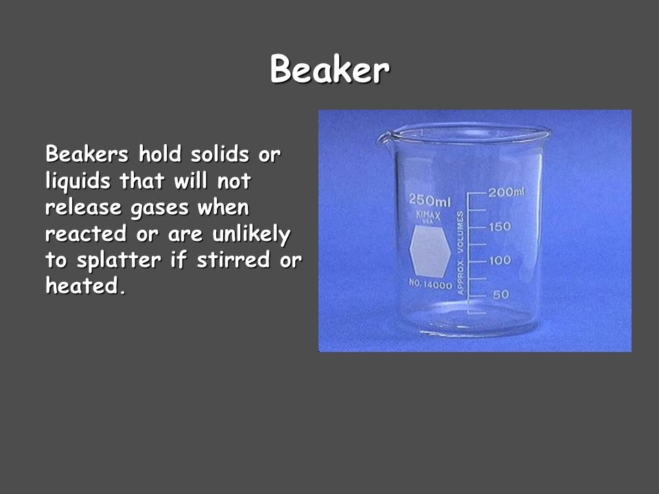 Beaker Beakers hold solids or liquids that will not release gases when reacted or are unlikely to splatter if stirred or heated.