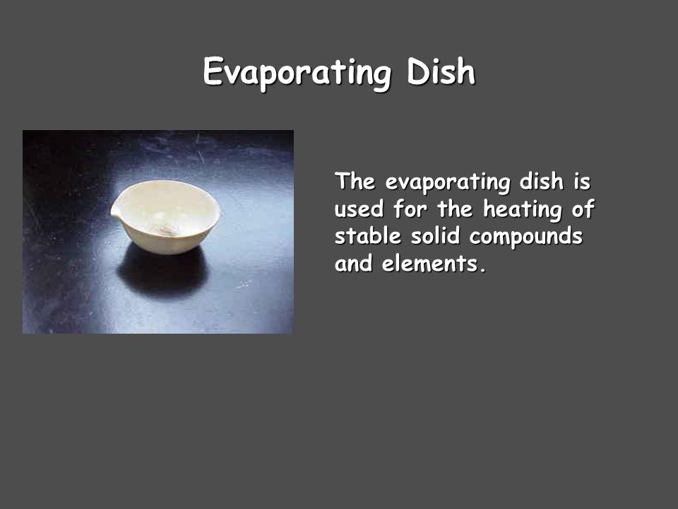 Evaporating Dish The evaporating dish is used for the heating of stable solid compounds and elements.
